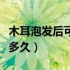 木耳泡發(fā)后可以放多久吃（木耳泡發(fā)后可以放多久）