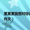 某某某我想對你說作文400字書信格式（某某某我想對你說作文）