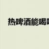 熱啤酒能喝嗎?（熱啤酒對身體有好處嗎）