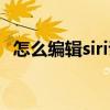 怎么編輯siri說的話（怎么編輯siri的回答）