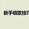 新手唱歌技巧和發(fā)聲方法（新手唱歌技巧）