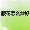 腰花怎么炒好吃又嫩視頻（腰花怎么炒好吃）
