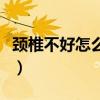 頸椎不好怎么調(diào)理好得快（頸椎不好怎么調(diào)理）