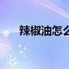 辣椒油怎么洗才干凈（辣椒油怎么洗）