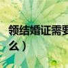 領結婚證需要什么手續(xù)流程（領結婚證需要什么）
