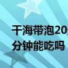 干海帶泡20分鐘能吃嗎快速泡（干海帶泡20分鐘能吃嗎）