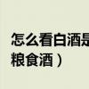 怎么看白酒是否是糧食酒（白酒怎么看是不是糧食酒）