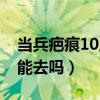 當(dāng)兵疤痕10厘米能去嗎女（當(dāng)兵疤痕10厘米能去嗎）