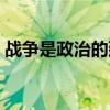 戰(zhàn)爭是政治的延續(xù)全文（戰(zhàn)爭是政治的延續(xù)）