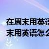 在周末用英語怎么說on the weekend（在周末用英語怎么說）