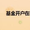 基金開戶在哪兒開好（基金開戶哪家好）