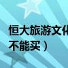 恒大旅游文化城值得投資嗎（恒大文化旅游城不能買）
