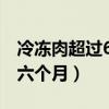 冷凍肉超過6個月能否食用(肉放冰箱冷凍了六個月) 冷凍肉超過6個月能否食用(肉放冰箱冷凍了六個月)