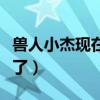 獸人小杰現(xiàn)在怎么樣了（獸孩小杰現(xiàn)在怎么樣了）
