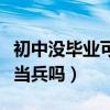初中沒(méi)畢業(yè)可以當(dāng)兵嗎女生（初中沒(méi)畢業(yè)可以當(dāng)兵嗎）