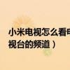 小米電視怎么看電視臺(tái)的頻道有機(jī)頂盒(小米電視怎么看電視臺(tái)的頻道) 小米電視怎么看電視臺(tái)的頻道有機(jī)頂盒(小米電視怎么看電視臺(tái)的頻道)