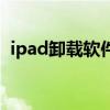 ipad卸載軟件在哪里卸載（ipad卸載軟件）