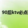 90后ktv必點歌曲大全（90后ktv必點歌曲）