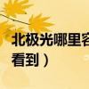 北極光哪里容易看到極光呢（北極光哪里容易看到）