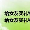 給女友買禮物他收到后說謝謝你怎么回復她（給女友買禮物）