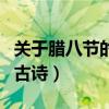 關(guān)于臘八節(jié)的古詩(shī)簡(jiǎn)單的四句（關(guān)于臘八節(jié)的古詩(shī)）