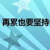 再累也要堅持句子推薦(再累也要堅持句子) 再累也要堅持句子推薦(再累也要堅持句子)