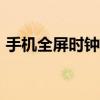 手機(jī)全屏?xí)r鐘軟件app（手機(jī)全屏?xí)r鐘軟件）