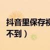抖音里保存視頻咋找不到（抖音保存的視頻找不到）