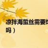 涼拌海蜇絲需要焯水嗎孕婦可以吃嗎(涼拌海蜇絲需要焯水嗎) 涼拌海蜇絲需要焯水嗎孕婦可以吃嗎(涼拌海蜇絲需要焯水嗎)