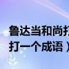 魯達(dá)當(dāng)和尚打一成語答案是什么（魯達(dá)當(dāng)和尚打一個(gè)成語）