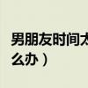 男朋友時(shí)間太短怎么辦?。信笥褧r(shí)間太短怎么辦）