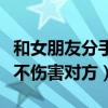 和女朋友分手怎么說不傷害對(duì)方（分手怎么說不傷害對(duì)方）