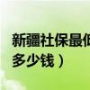新疆社保最低檔每月多少錢（社保最低檔每月多少錢）
