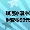 聯(lián)通冰淇淋套餐99元免流量應(yīng)用（聯(lián)通冰淇淋套餐99元）