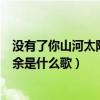 沒有了你山河太陽都多余是誰唱的（沒有了你山河太陽都多余是什么歌）
