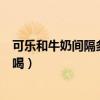 可樂和牛奶間隔多長時間喝最好（可樂和牛奶間隔多長時間喝）