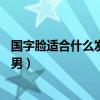 國字臉適合什么發(fā)型男圖片20歲青年（國字臉適合什么發(fā)型男）