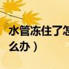 水管凍住了怎么辦最快最省力（水管凍住了怎么辦）