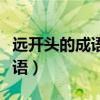 遠(yuǎn)開(kāi)頭的成語(yǔ)大全四個(gè)字有哪些（遠(yuǎn)開(kāi)頭的成語(yǔ)）