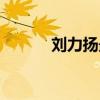 劉力揚(yáng)最新消息（劉力揚(yáng)圖片）