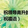 祝領(lǐng)導(dǎo)高升的祝福語勇登高峰（祝領(lǐng)導(dǎo)高升的祝福語）