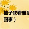 柚子吃著苦是怎么回事呢（柚子吃著苦是怎么回事）