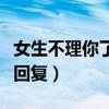 女生不理你了怎么回復(fù)她（女生不理你了怎么回復(fù)）