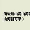 所愛(ài)隔山海山海皆可平海有舟可渡山有路可行（所愛(ài)隔山海山海皆可平）