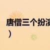 唐僧三個扮演者前后順序（唐僧扮演者有幾個）