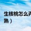 生核桃怎么弄熟了有什么辦法（生核桃怎么弄熟）
