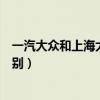一汽大眾和上海大眾啥區(qū)別（一汽大眾與上海大眾有什么區(qū)別）