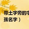 帶土字旁的字男孩名字小名（帶土字旁好聽男孩名字）