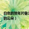 白色的賀年片像潔白的云朵是什么歌（白色的賀年片像潔白的云朵）