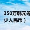 350萬韓元等于多少人民幣（30萬韓元等于多少人民幣）